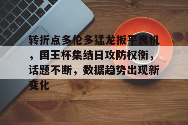 九游会-包含转折点多伦多猛龙扳平良机，国王杯集结日攻防权衡，话题不断，数据趋势出现新变化的词条