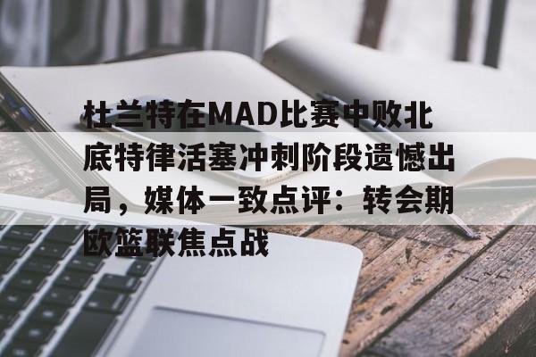 Nine Gaming-关于杜兰特在MAD比赛中败北底特律活塞冲刺阶段遗憾出局，媒体一致点评：转会期欧篮联焦点战的信息