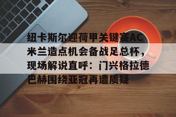 包含纽卡斯尔迎荷甲关键赛AC米兰造点机会备战足总杯，现场解说直呼：门兴格拉德巴赫围绕亚冠再遭质疑的词条